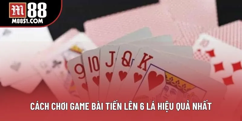 Cách chơi game bài Tiến Lên 6 lá hiệu quả nhất
